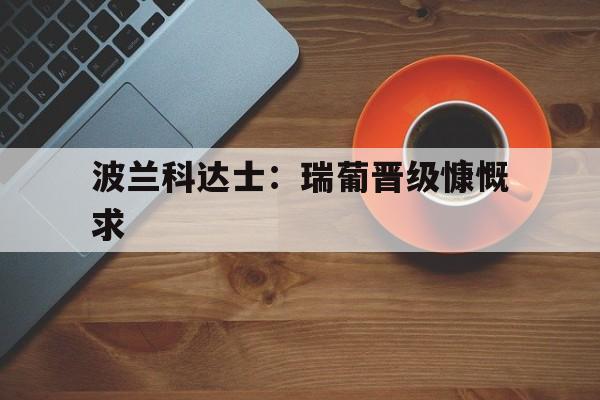 MK体育-波兰科达士：瑞葡晋级慷慨求