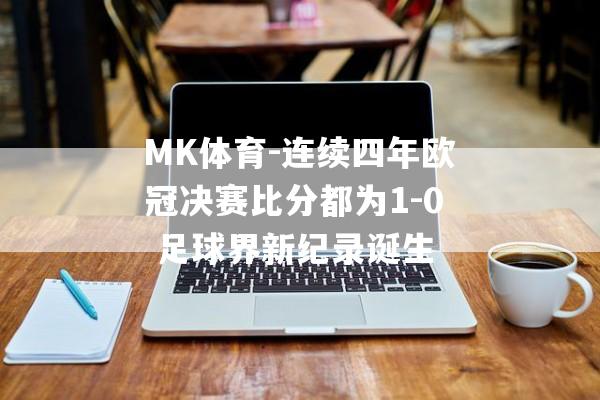 MK体育-连续四年欧冠决赛比分都为1-0 足球界新纪录诞生