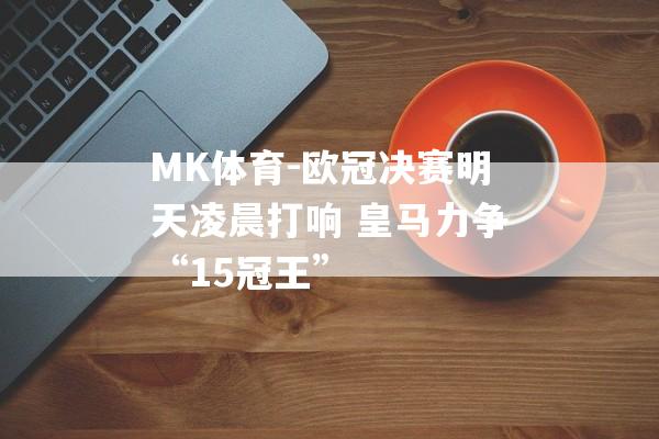 MK体育-欧冠决赛明天凌晨打响 皇马力争“15冠王”