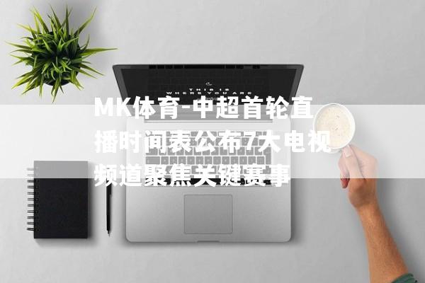 MK体育-中超首轮直播时间表公布7大电视频道聚焦关键赛事