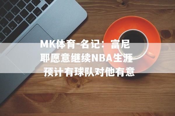 MK体育-名记：富尼耶愿意继续NBA生涯 预计有球队对他有意