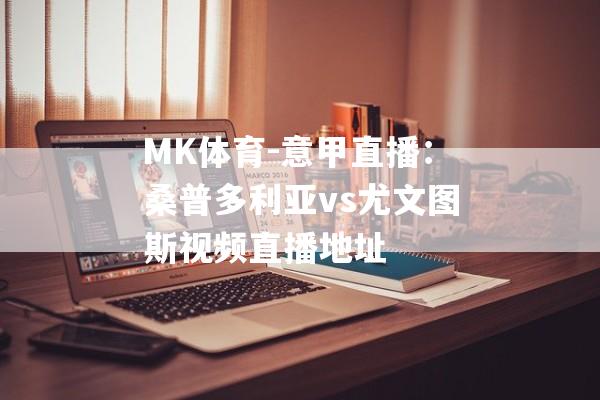 MK体育-意甲直播：桑普多利亚vs尤文图斯视频直播地址