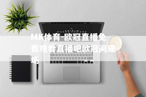 MK体育-欧冠直播免费观看直播吧欧冠间现场