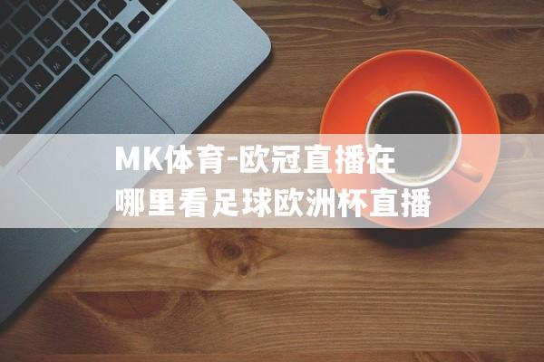 MK体育-欧冠直播在哪里看足球欧洲杯直播