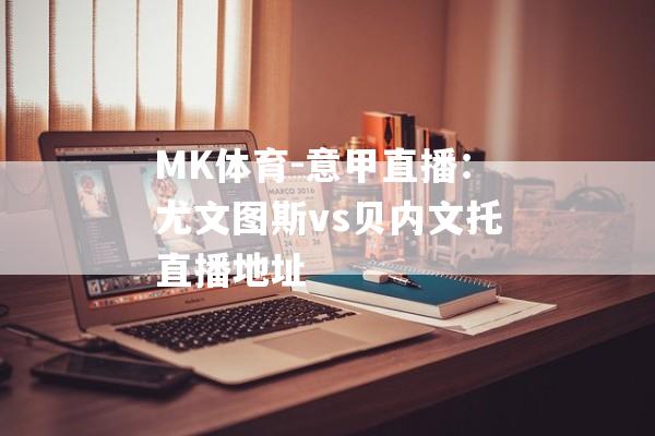 MK体育-意甲直播：尤文图斯vs贝内文托直播地址