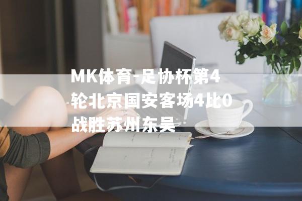 MK体育-足协杯第4轮北京国安客场4比0战胜苏州东吴