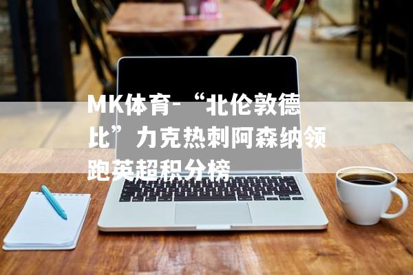 MK体育-“北伦敦德比”力克热刺阿森纳领跑英超积分榜