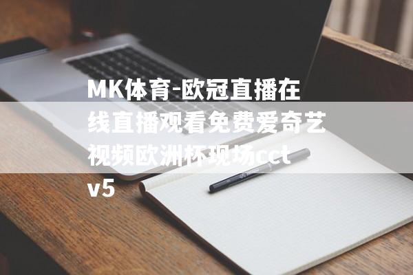 MK体育-欧冠直播在线直播观看免费爱奇艺视频欧洲杯现场cctv5