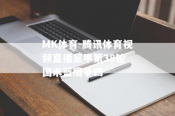 MK体育-腾讯体育视频直播意甲第38轮 国米蓝鹰争四