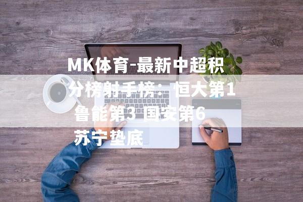 MK体育-最新中超积分榜射手榜：恒大第1 鲁能第3 国安第6 苏宁垫底